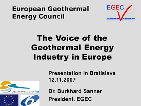 The Voice of the Geothermal Energy Industry in Europe Presentation in Bratislava 12.11.2007 Dr. Burkhard Sanner President, EGEC European Geothermal Energy.
