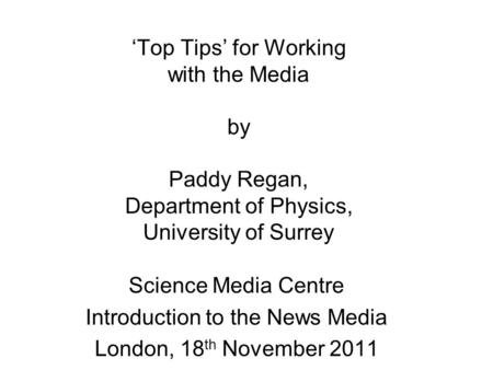 ‘Top Tips’ for Working with the Media by Paddy Regan, Department of Physics, University of Surrey Science Media Centre Introduction to the News Media London,