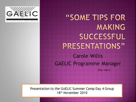 Carole Willis GAELIC Programme Manager ( for now) Presentation to the GAELIC Summer Camp Day 4 Group 18 th November 2010.