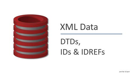 Jennifer Widom XML Data DTDs, IDs & IDREFs. Jennifer Widom DTDs, IDs & IDREFs “Well-Formed” XML Adheres to basic structural requirements Single root element.