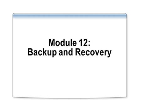 Module 12: Backup and Recovery. Overview Backup and recovery methods available in Oracle and SQL Server 2008 Types of failure Types of recovery Formulating.