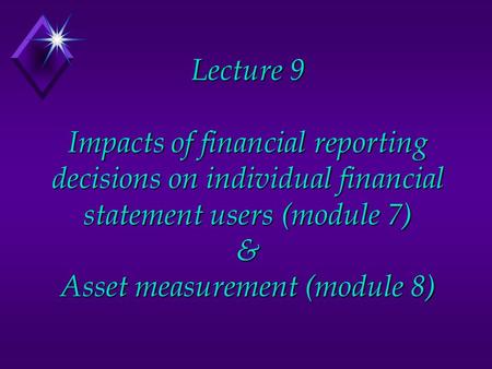 Lecture 9 Impacts of financial reporting decisions on individual financial statement users (module 7) & Asset measurement (module 8)