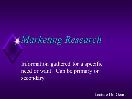 Marketing Research Information gathered for a specific need or want. Can be primary or secondary Lecture Dr. Geurts.
