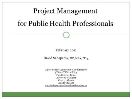 Project Management for Public Health Professionals February 2011 David Sabapathy, MD, MBA, PEng Department of Community Health Sciences 3 rd floor TRW.