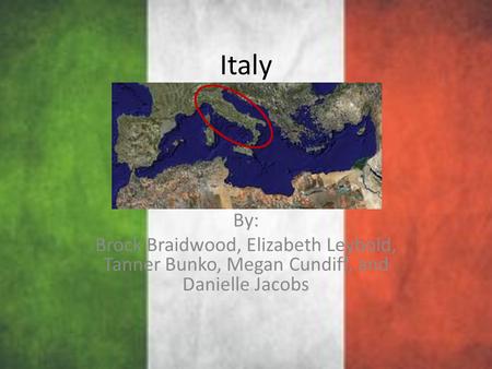 Italy By: Brock Braidwood, Elizabeth Leybold, Tanner Bunko, Megan Cundiff, and Danielle Jacobs.