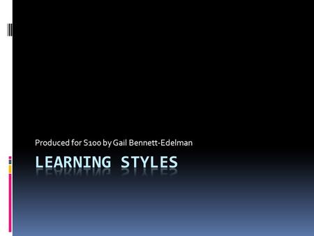 Produced for S100 by Gail Bennett-Edelman. Learning Objectives When you have completed this module, you will be able to: Discuss what learning styles.