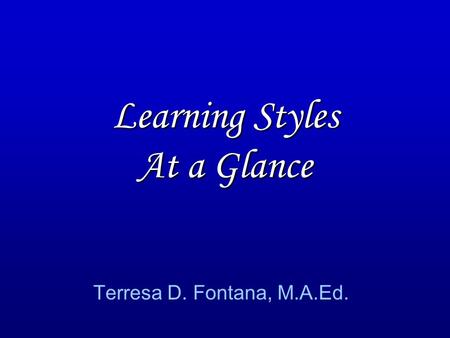 Learning Styles At a Glance Terresa D. Fontana, M.A.Ed.