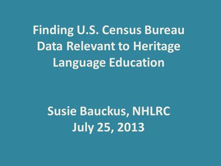 Finding U.S. Census Bureau Data Relevant to Heritage Language Education Susie Bauckus, NHLRC July 25, 2013.
