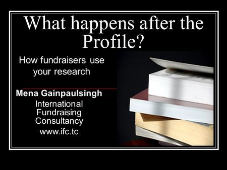 What happens after the Profile? How fundraisers use your research Mena Gainpaulsingh International Fundraising Consultancy www.ifc.tc.