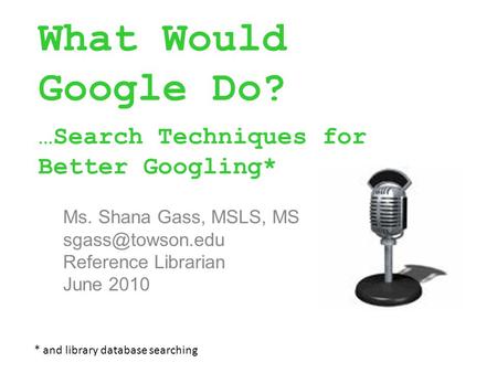 What Would Google Do? …Search Techniques for Better Googling* Ms. Shana Gass, MSLS, MS Reference Librarian June 2010 * and library database.
