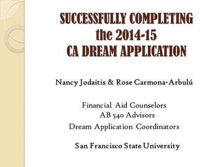 SUCCESSFULLY COMPLETING the 2014-15 CA DREAM APPLICATION Nancy Jodaitis & Rose Carmona-Arbulú Financial Aid Counselors AB 540 Advisors Dream Application.