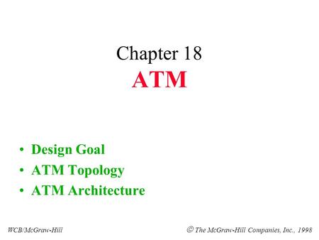 Chapter 18 ATM Design Goal ATM Topology ATM Architecture WCB/McGraw-Hill  The McGraw-Hill Companies, Inc., 1998.