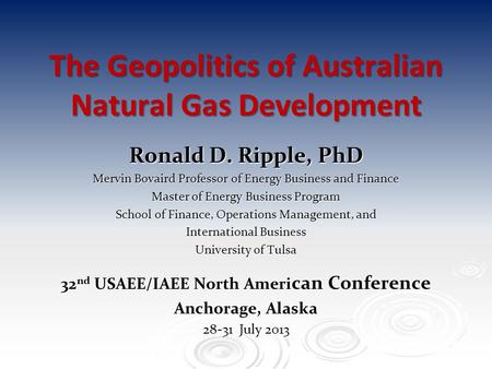 The Geopolitics of Australian Natural Gas Development Ronald D. Ripple, PhD Mervin Bovaird Professor of Energy Business and Finance Master of Energy Business.