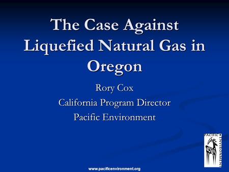 Www.pacificenvironment.org The Case Against Liquefied Natural Gas in Oregon Rory Cox California Program Director Pacific Environment.