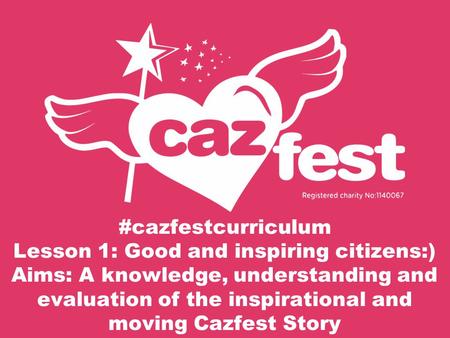 #cazfestcurriculum Lesson 1: Good and inspiring citizens:) Aims: A knowledge, understanding and evaluation of the inspirational and moving Cazfest Story.