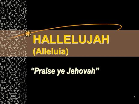 1 HALLELUJAH (Alleluia) “Praise ye Jehovah”. 2 Hebrew origin – halal - “to be clear; to shine; make a show, boast, to celebrate” – Yahh (yaw) – “the sacred.
