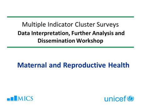 Multiple Indicator Cluster Surveys Data Interpretation, Further Analysis and Dissemination Workshop Maternal and Reproductive Health.