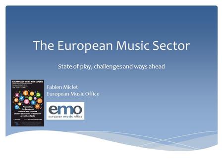 The European Music Sector State of play, challenges and ways ahead Fabien Miclet European Music Office.
