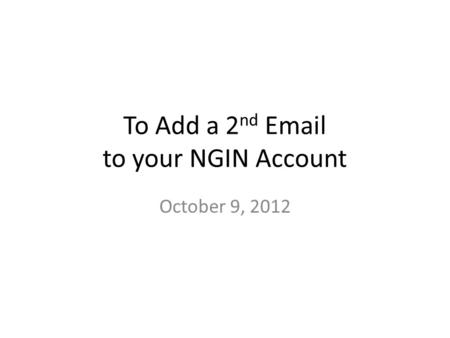 To Add a 2 nd Email to your NGIN Account October 9, 2012.