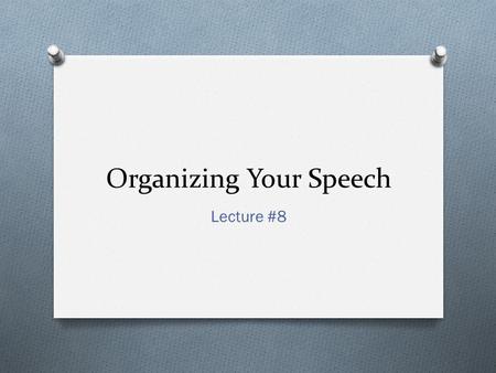 Organizing Your Speech Lecture #8. Why Organize? O Listeners can better comprehend message O Shows relationship between ideas O Audience knows what to.