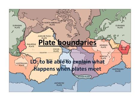 Plate boundaries LO: to be able to explain what happens when plates meet.