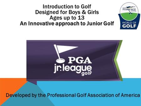 Introduction to Golf Designed for Boys & Girls Ages up to 13 An Innovative approach to Junior Golf Developed by the Professional Golf Association of America.