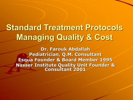 Standard Treatment Protocols Managing Quality & Cost Dr. Farouk Abdallah Pediatrician, Q.M. Consultant Esqua Founder & Board Member 1995 Nasser Institute.