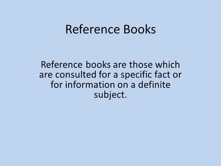 Reference Books Reference books are those which are consulted for a specific fact or for information on a definite subject.