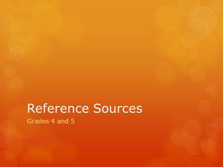 Reference Sources Grades 4 and 5. What is a Reference Source? Something that contains information that can be used for help or support. Information can.