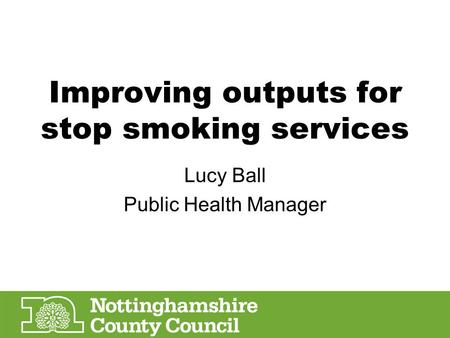 Improving outputs for stop smoking services Lucy Ball Public Health Manager.