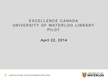 EXCELLENCE CANADA UNIVERSITY OF WATERLOO LIBRARY PILOT April 22, 2014 Excellence Canada – University of Waterloo Library Pilot.