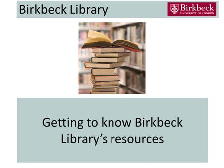 Getting to know Birkbeck Library’s resources Birkbeck Library.