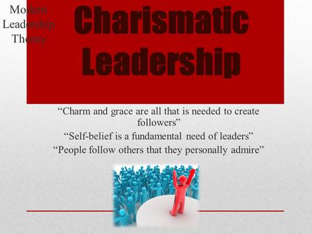 Charismatic Leadership “Charm and grace are all that is needed to create followers” “Self-belief is a fundamental need of leaders” “People follow others.