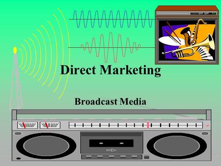 Direct Marketing Broadcast Media. Direct Marketing Broadcast Media Radio –Tailor message to station format –More personal than TV / high involvement –Simple,