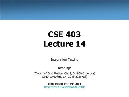 CSE 403 Lecture 14 Integration Testing Reading: The Art of Unit Testing, Ch. 1, 3, 4-5 (Osherove) Code Complete, Ch. 29 (McConnell) slides created by Marty.