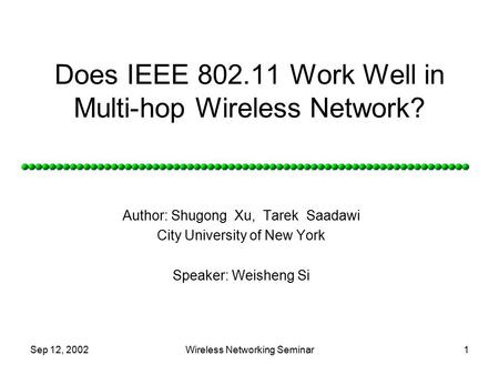 Sep 12, 2002Wireless Networking Seminar1 Does IEEE 802.11 Work Well in Multi-hop Wireless Network? Author: Shugong Xu, Tarek Saadawi City University of.