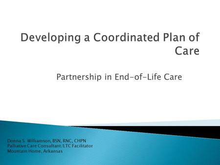 Partnership in End-of-Life Care Donna S. Williamson, BSN, RNC, CHPN Palliative Care Consultant/LTC Facilitator Mountain Home, Arkansas.