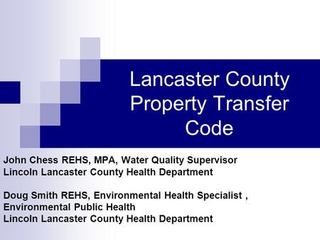 Lancaster County Property Transfer Code John Chess REHS, MPA, Water Quality Supervisor Lincoln Lancaster County Health Department Doug Smith REHS, Environmental.