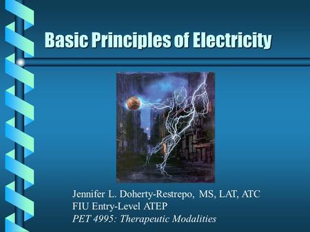 Basic Principles of Electricity Jennifer L. Doherty-Restrepo, MS, LAT, ATC FIU Entry-Level ATEP PET 4995: Therapeutic Modalities.