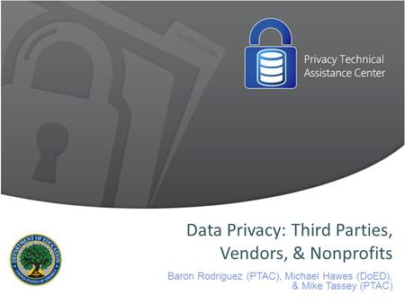 Data Privacy: Third Parties, Vendors, & Nonprofits Baron Rodriguez (PTAC), Michael Hawes (DoED), & Mike Tassey (PTAC)