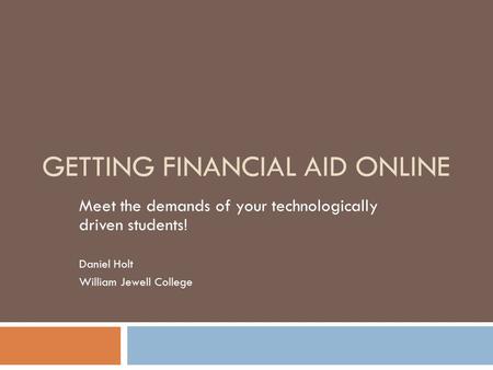 GETTING FINANCIAL AID ONLINE Meet the demands of your technologically driven students! Daniel Holt William Jewell College.