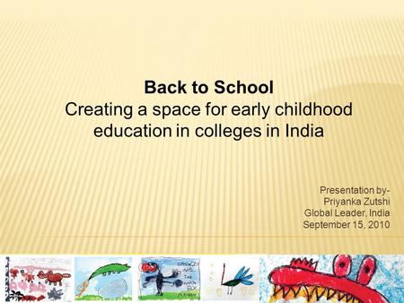 Presentation by- Priyanka Zutshi Global Leader, India September 15, 2010 Back to School Creating a space for early childhood education in colleges in India.