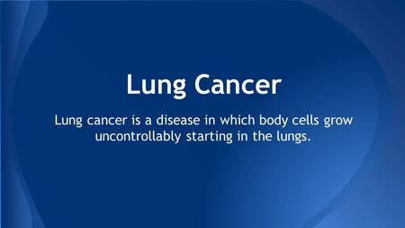 Lung Cancer Lung cancer is a disease in which body cells grow uncontrollably starting in the lungs.