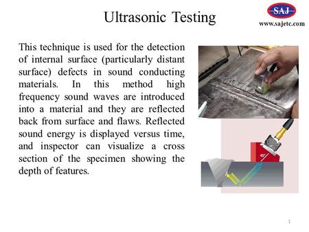 Ultrasonic Testing www.sajetc.com This technique is used for the detection of internal surface (particularly distant surface) defects in sound conducting.