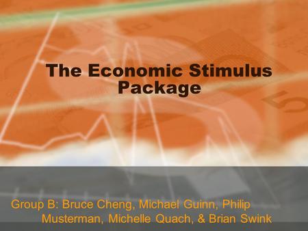 The Economic Stimulus Package Group B: Bruce Cheng, Michael Guinn, Philip Musterman, Michelle Quach, & Brian Swink.