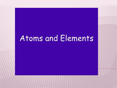 Atoms and Elements.