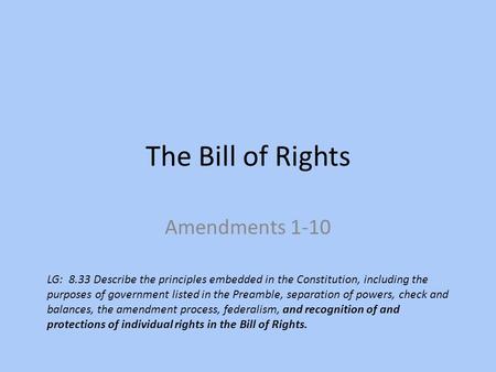 The Bill of Rights Amendments 1-10 LG: 8.33 Describe the principles embedded in the Constitution, including the purposes of government listed in the Preamble,
