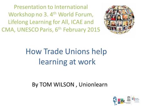 How Trade Unions help learning at work Presentation to International Workshop no 3. 4 th World Forum, Lifelong Learning for All, ICAE and CMA, UNESCO Paris,
