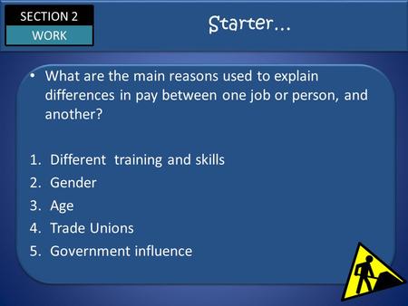 SECTION 2 WORK Starter… What are the main reasons used to explain differences in pay between one job or person, and another? 1.Different training and skills.