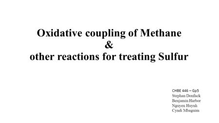 Oxidative coupling of Methane & other reactions for treating Sulfur CHBE 446 – Gp5 Stephan Donfack Benjamin Harbor Nguyen Huynh Cyndi Mbaguim.